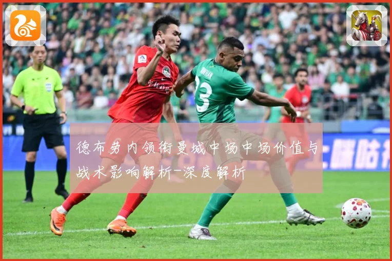 德布劳内领衔曼城中场中场价值与战术影响解析-深度解析