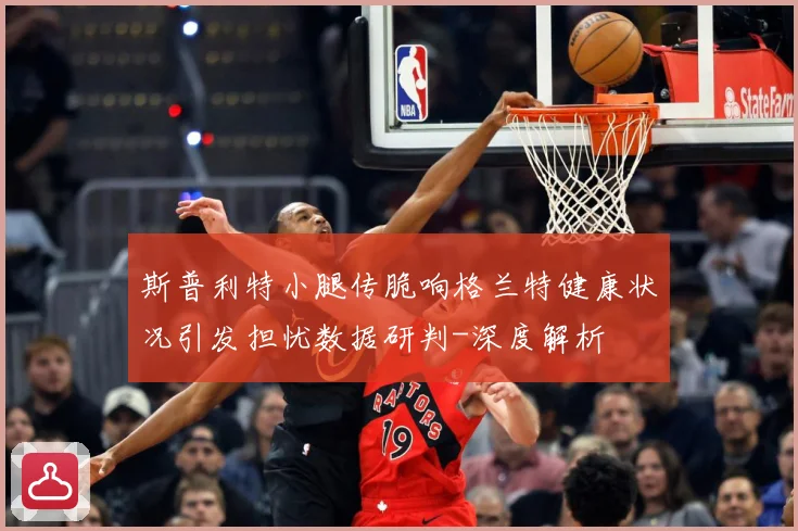 斯普利特小腿传脆响格兰特健康状况引发担忧数据研判-深度解析