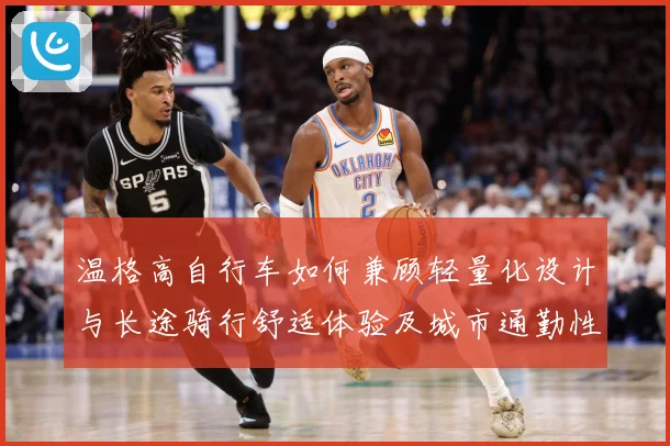 温格高自行车如何兼顾轻量化设计与长途骑行舒适体验及城市通勤性能全面解析-深度解析