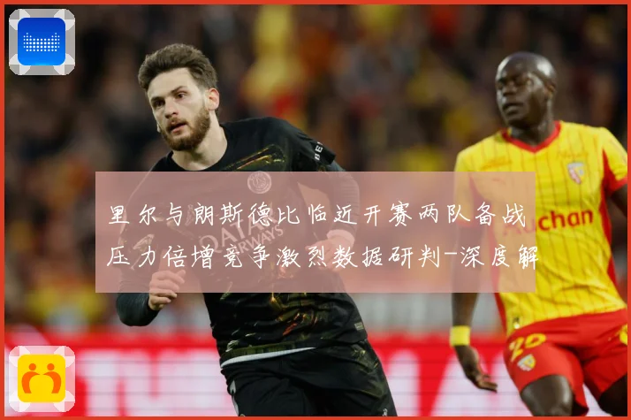 里尔与朗斯德比临近开赛两队备战压力倍增竞争激烈数据研判-深度解析
