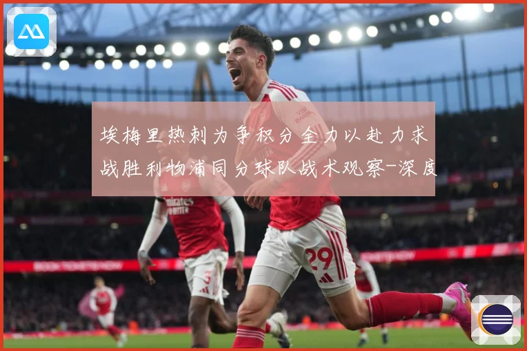 埃梅里热刺为争积分全力以赴力求战胜利物浦同分球队战术观察-深度解析