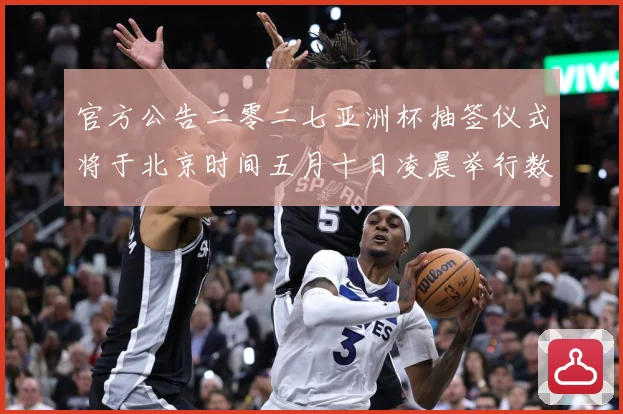 官方公告二零二七亚洲杯抽签仪式将于北京时间五月十日凌晨举行数据研判-深度解析
