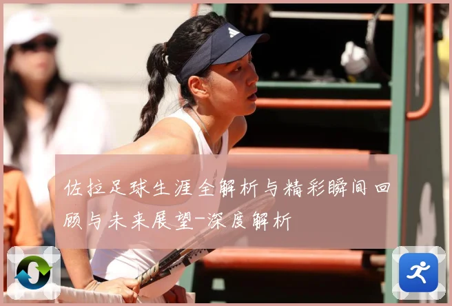 佐拉足球生涯全解析与精彩瞬间回顾与未来展望-深度解析