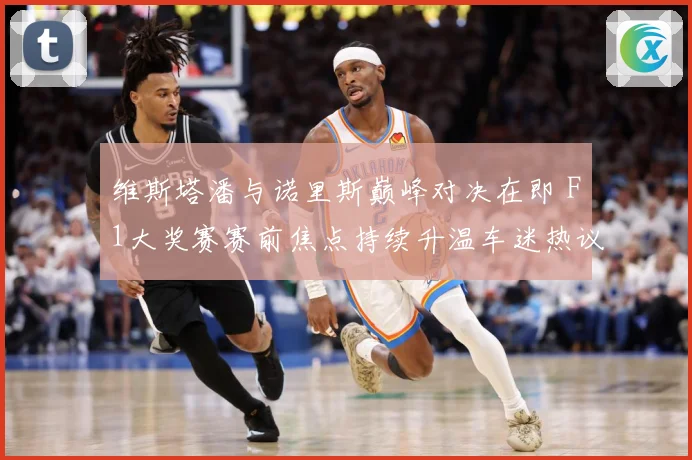 维斯塔潘与诺里斯巅峰对决在即 F1大奖赛赛前焦点持续升温车迷热议不断-深度解析