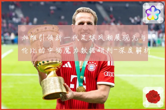 加维引领新一代足球风潮展现无与伦比的中场魔力数据研判-深度解析
