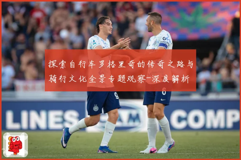 探索自行车罗格里奇的传奇之路与骑行文化全景专题观察-深度解析