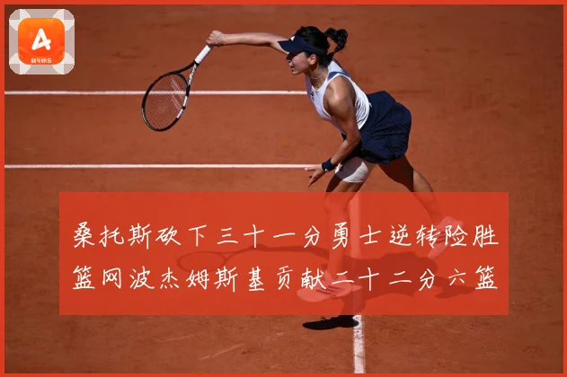 桑托斯砍下三十一分勇士逆转险胜篮网波杰姆斯基贡献二十二分六篮赛场复盘-深度解析