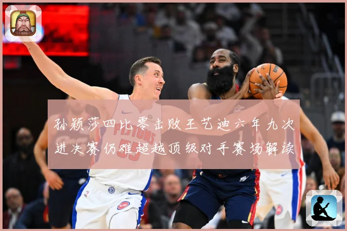 孙颖莎四比零击败王艺迪六年九次进决赛仍难超越顶级对手赛场解读-深度解析