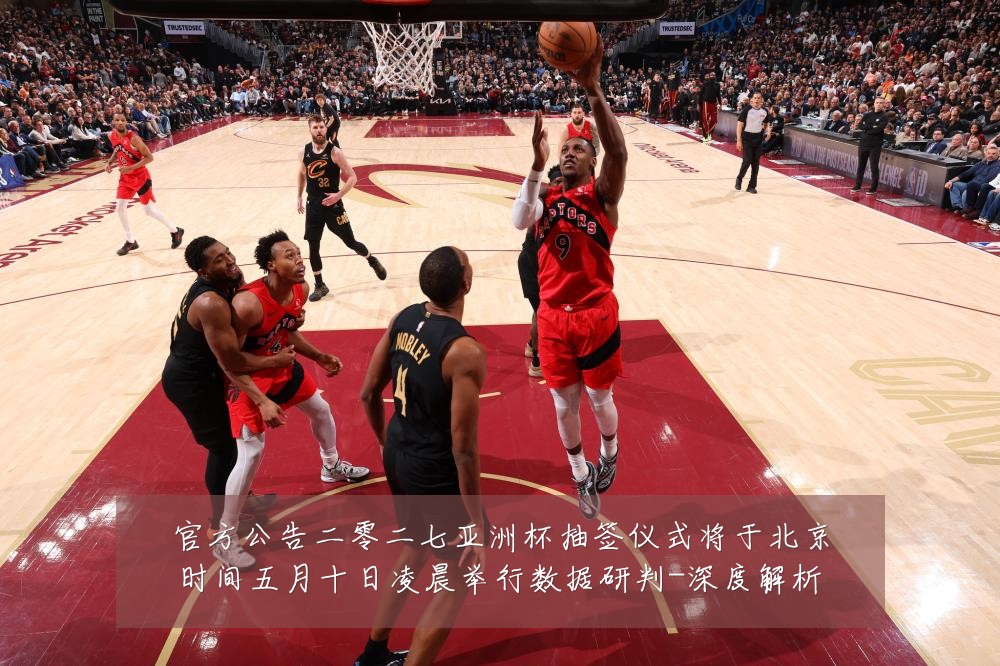 官方公告二零二七亚洲杯抽签仪式将于北京时间五月十日凌晨举行数据研判-深度解析