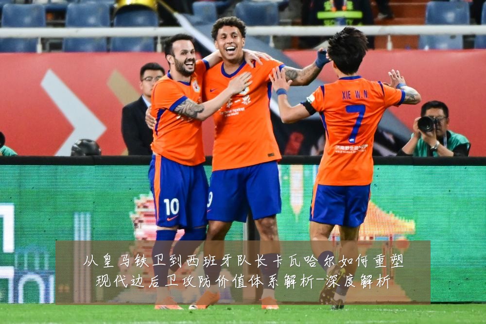 从皇马铁卫到西班牙队长卡瓦哈尔如何重塑现代边后卫攻防价值体系解析-深度解析