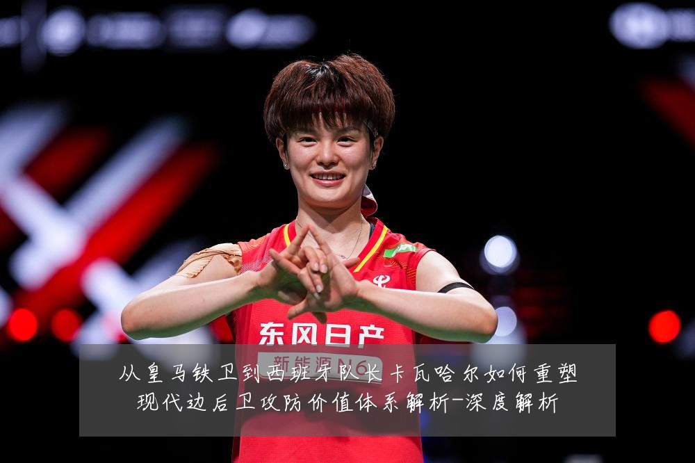 从皇马铁卫到西班牙队长卡瓦哈尔如何重塑现代边后卫攻防价值体系解析-深度解析