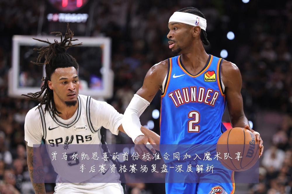 贾马尔凯恩喜获首份标准合同加入魔术队享季后赛资格赛场复盘-深度解析