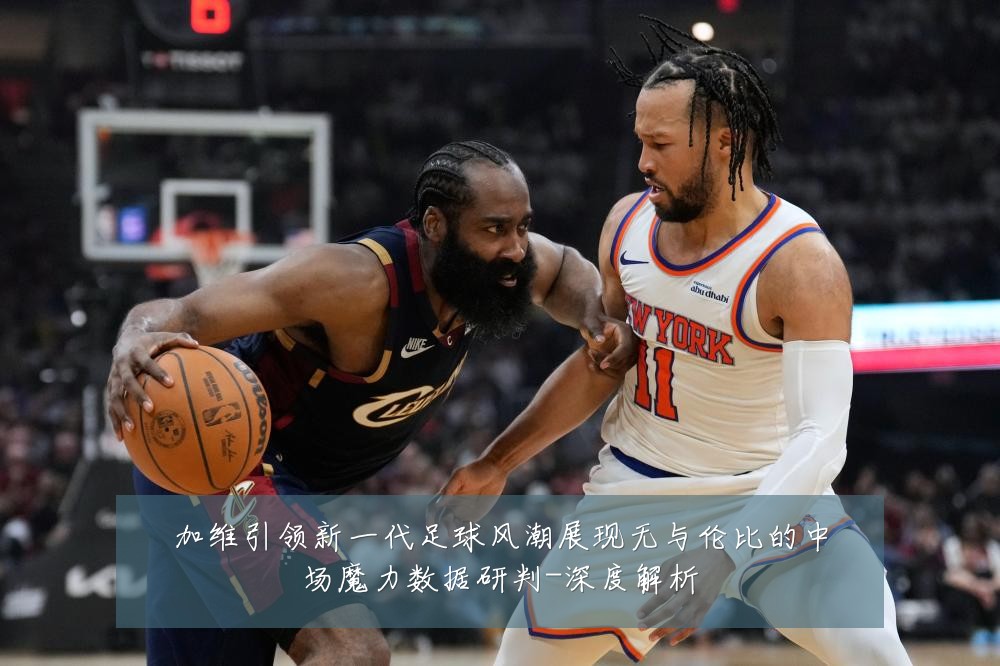 加维引领新一代足球风潮展现无与伦比的中场魔力数据研判-深度解析