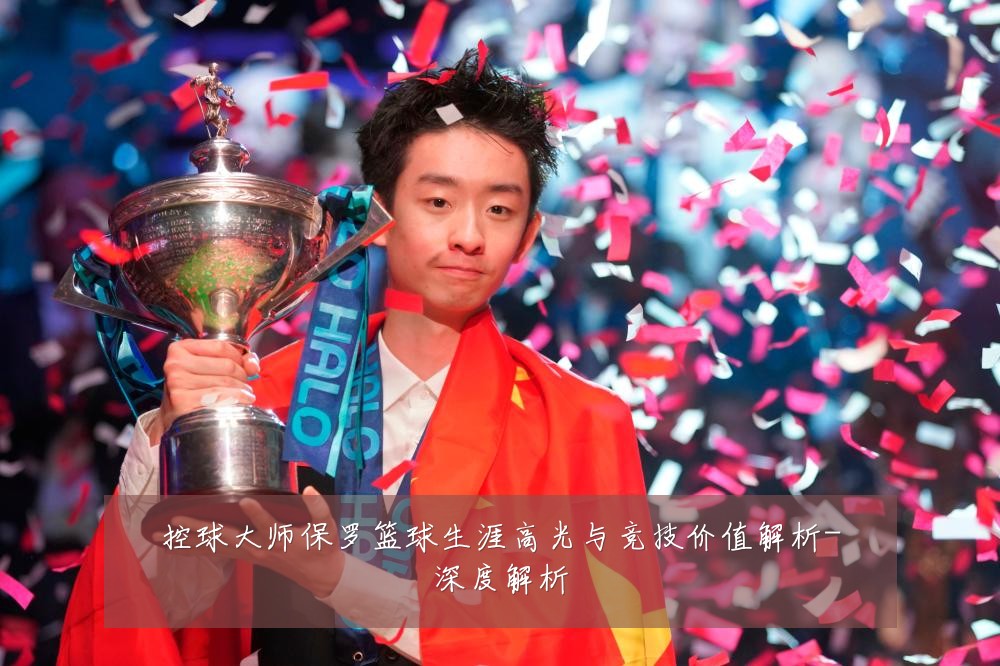 控球大师保罗篮球生涯高光与竞技价值解析-深度解析