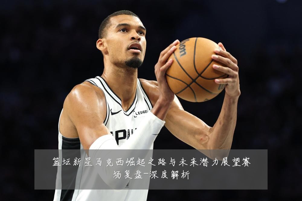 篮坛新星马克西崛起之路与未来潜力展望赛场复盘-深度解析